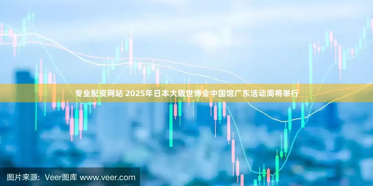 专业配资网站 2025年日本大阪世博会中国馆广东活动周将举行