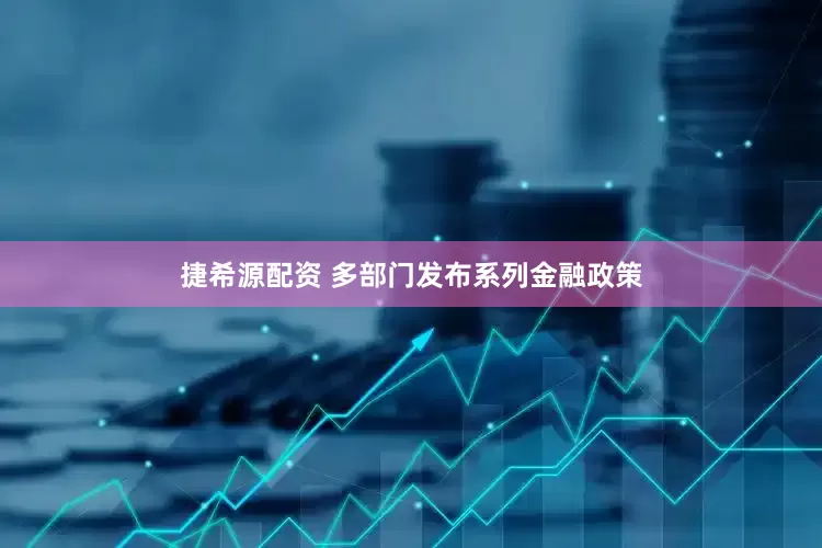 捷希源配资 多部门发布系列金融政策