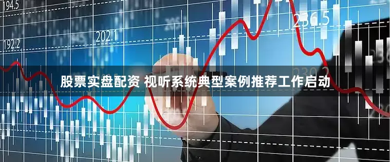 股票实盘配资 视听系统典型案例推荐工作启动