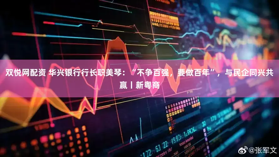 双悦网配资 华兴银行行长职美琴：“不争百强，要做百年”，与民企同兴共赢丨新粤商