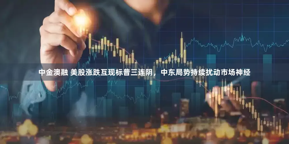中金澳融 美股涨跌互现标普三连阴，中东局势持续扰动市场神经