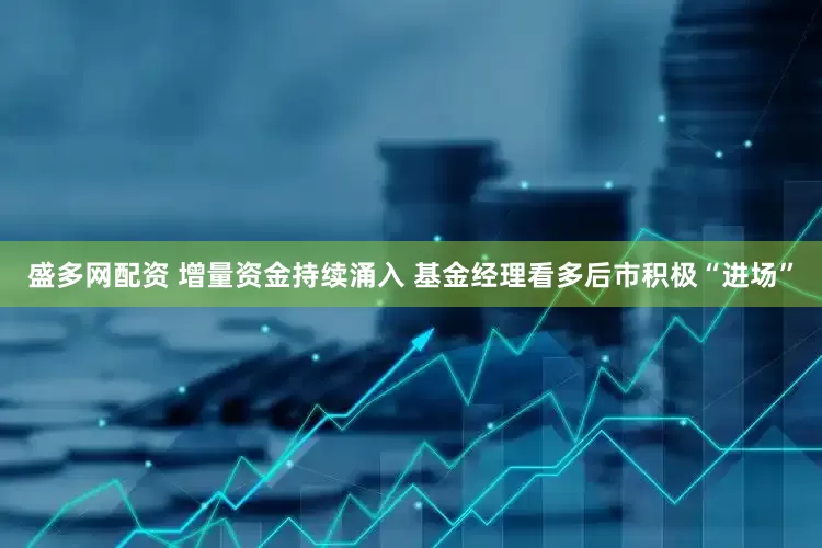 盛多网配资 增量资金持续涌入 基金经理看多后市积极“进场”