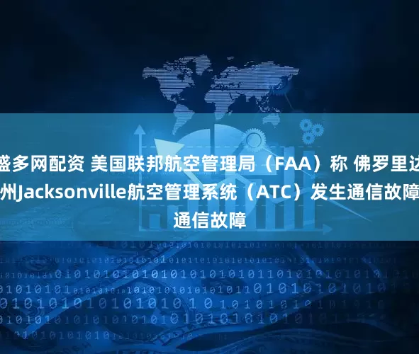 盛多网配资 美国联邦航空管理局（FAA）称 佛罗里达州Jacksonville航空管理系统（ATC）发生通信故障