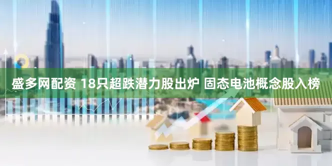 盛多网配资 18只超跌潜力股出炉 固态电池概念股入榜