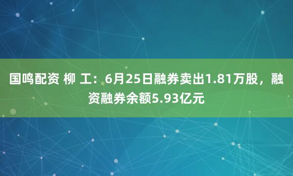 国鸣配资 柳 工：6月25日融券卖出1.81万股，融资融券余额5.93亿元
