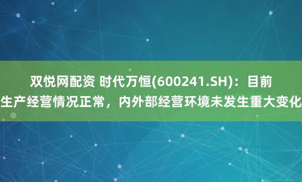 双悦网配资 时代万恒(600241.SH)：目前生产经营情况正常，内外部经营环境未发生重大变化