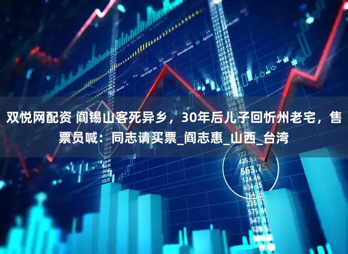 双悦网配资 阎锡山客死异乡，30年后儿子回忻州老宅，售票员喊：同志请买票_阎志惠_山西_台湾
