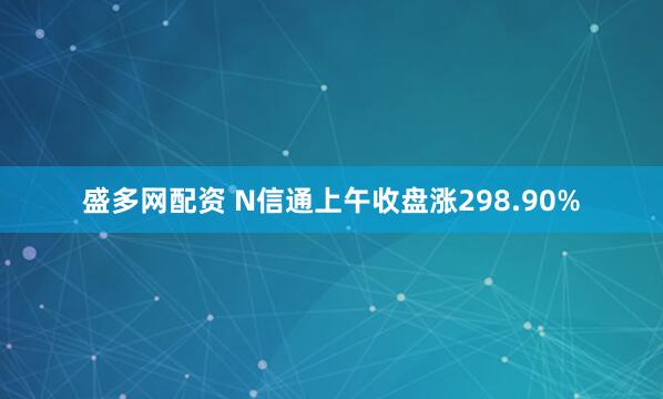 盛多网配资 N信通上午收盘涨298.90%