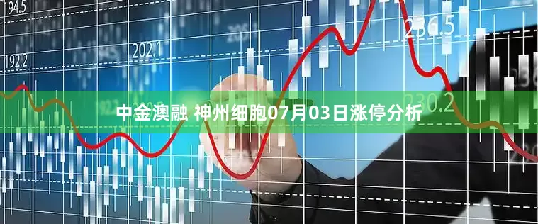 中金澳融 神州细胞07月03日涨停分析