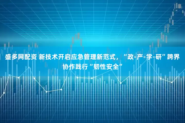 盛多网配资 新技术开启应急管理新范式，“政-产-学-研”跨界协作践行“韧性安全”