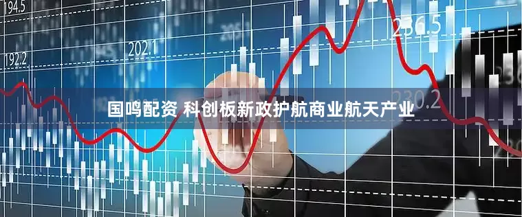 国鸣配资 科创板新政护航商业航天产业