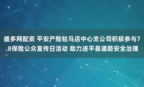 盛多网配资 平安产险驻马店中心支公司积极参与7.8保险公众宣传日活动 助力遂平县道路安全治理