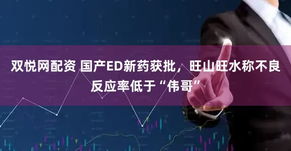 双悦网配资 国产ED新药获批，旺山旺水称不良反应率低于“伟哥”
