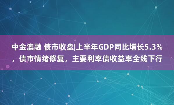 中金澳融 债市收盘|上半年GDP同比增长5.3%，债市情绪修复，主要利率债收益率全线下行