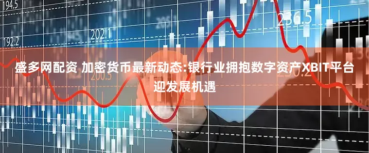 盛多网配资 加密货币最新动态:银行业拥抱数字资产XBIT平台迎发展机遇