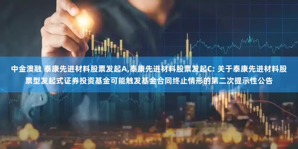 中金澳融 泰康先进材料股票发起A,泰康先进材料股票发起C: 关于泰康先进材料股票型发起式证券投资基金可能触发基金合同终止情形的第二次提示性公告