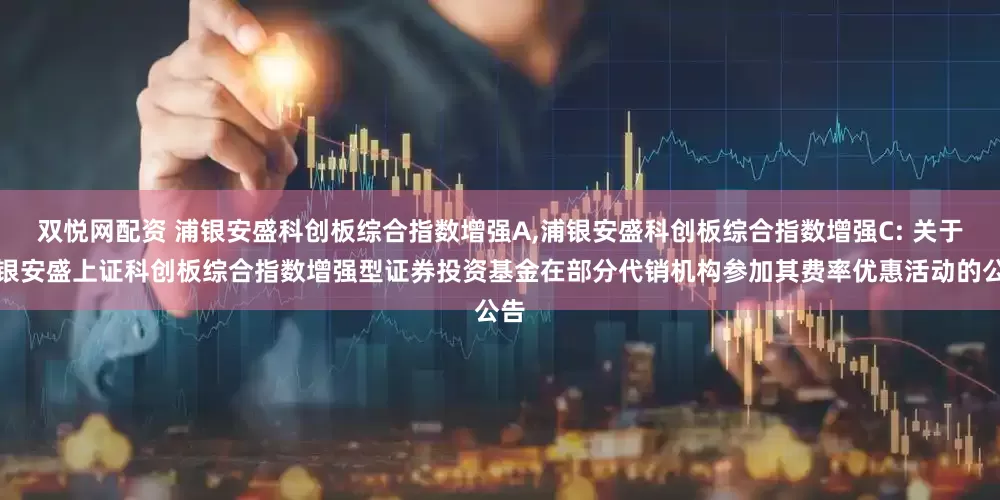 双悦网配资 浦银安盛科创板综合指数增强A,浦银安盛科创板综合指数增强C: 关于浦银安盛上证科创板综合指数增强型证券投资基金在部分代销机构参加其费率优惠活动的公告