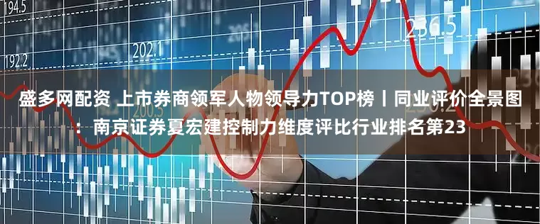盛多网配资 上市券商领军人物领导力TOP榜丨同业评价全景图：南京证券夏宏建控制力维度评比行业排名第23