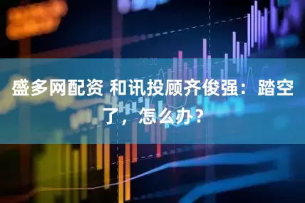 盛多网配资 和讯投顾齐俊强：踏空了，怎么办？