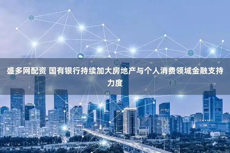 盛多网配资 国有银行持续加大房地产与个人消费领域金融支持力度