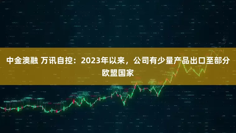 中金澳融 万讯自控：2023年以来，公司有少量产品出口至部分欧盟国家