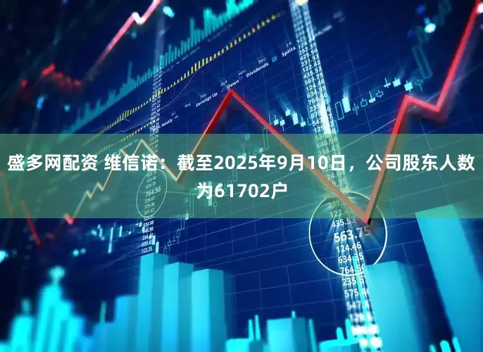 盛多网配资 维信诺：截至2025年9月10日，公司股东人数为61702户