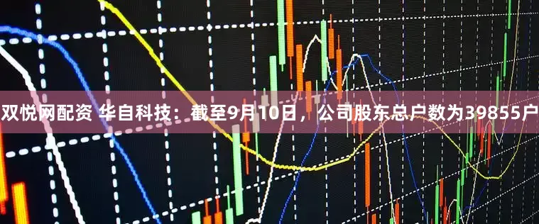 双悦网配资 华自科技：截至9月10日，公司股东总户数为39855户