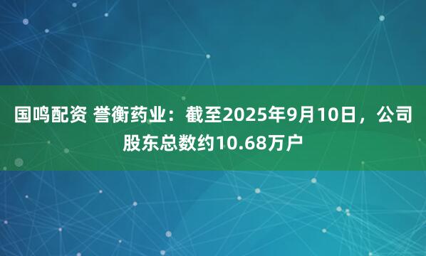 国鸣配资 誉衡药业：截至2025年9月10日，公司股东总数约10.68万户