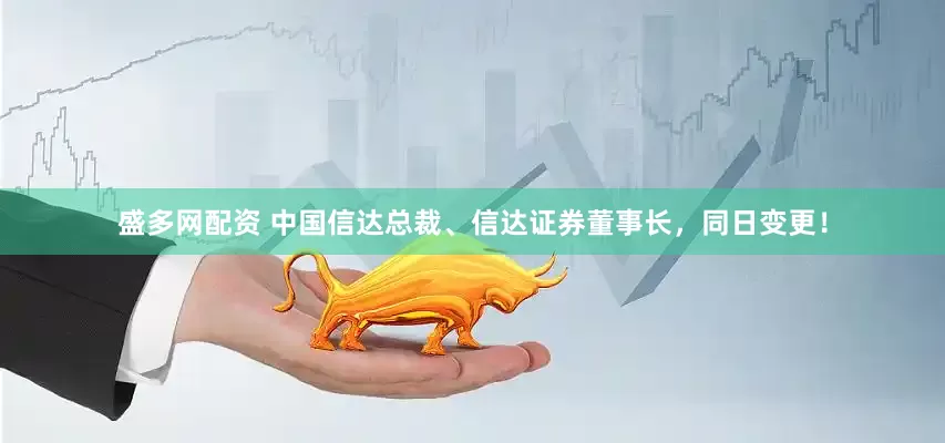 盛多网配资 中国信达总裁、信达证券董事长，同日变更！