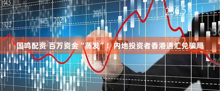 国鸣配资 百万资金“蒸发”！内地投资者香港遇汇兑骗局