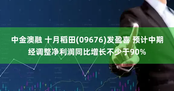 中金澳融 十月稻田(09676)发盈喜 预计中期经调整净利润同比增长不少于90%