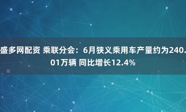 盛多网配资 乘联分会:6月狭义乘用车产量约为240.01万辆 同比增长12.4%