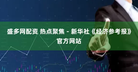 盛多网配资 热点聚焦 - 新华社《经济参考报》官方网站