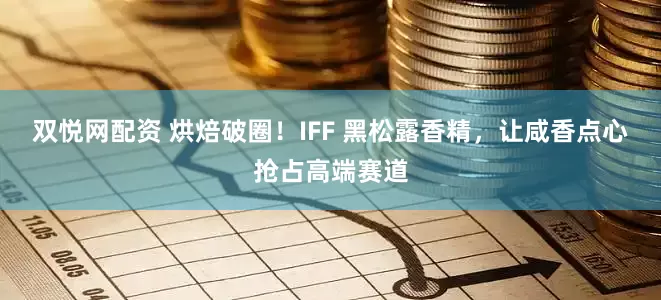 双悦网配资 烘焙破圈！IFF 黑松露香精，让咸香点心抢占高端赛道