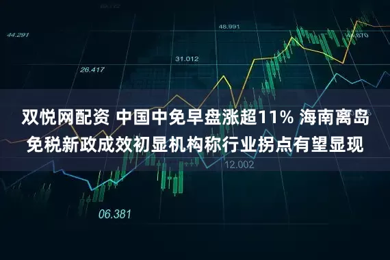 双悦网配资 中国中免早盘涨超11% 海南离岛免税新政成效初显机构称行业拐点有望显现