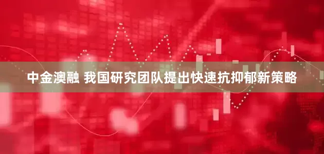 中金澳融 我国研究团队提出快速抗抑郁新策略