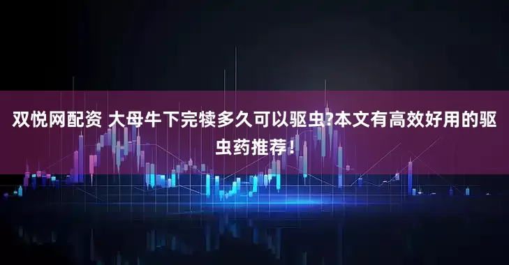 双悦网配资 大母牛下完犊多久可以驱虫?本文有高效好用的驱虫药推荐!